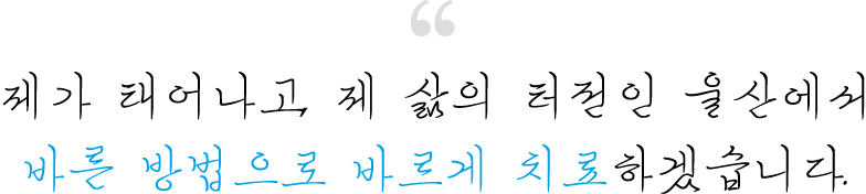 제가 태어나고, 제 삶의 터전인 울산에서 바른 방법으로 바르게 치료하겠습니다.