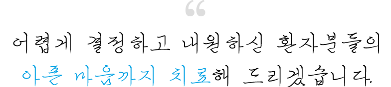 어렵게 결정하고 내원하신 환자분들의 아픈 마음까지 치료해 드리겠습니다.
